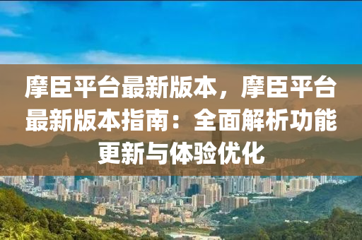 摩臣平台最新版本，摩臣平台最新版本指南：全面解析功能更新与体验优化
