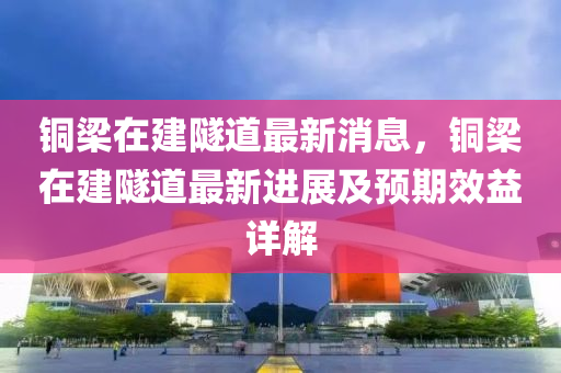 铜梁在建隧道最新消息，铜梁在建隧道最新进展及预期效益详解