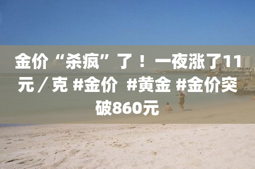金价“杀疯”了 ！一夜涨了11元／克 #金价  #黄金 #金价突破860元