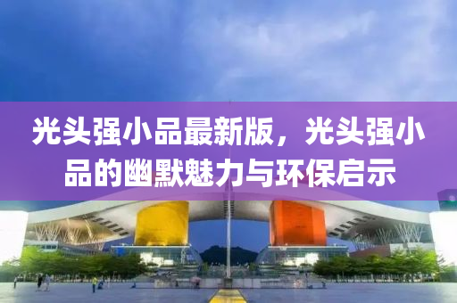 光头强小品最新版，光头强小品的幽默魅力与环保启示