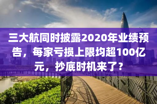 三大航同时披露2020年业绩预告，每家亏损上限均超100亿元，抄底时机来了？