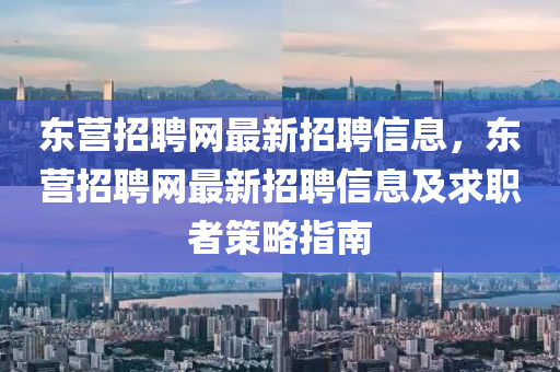 东营招聘网最新招聘信息，东营招聘网最新招聘信息及求职者策略指南