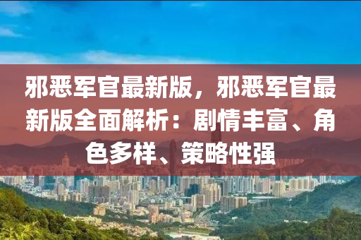 邪恶军官最新版，邪恶军官最新版全面解析：剧情丰富、角色多样、策略性强
