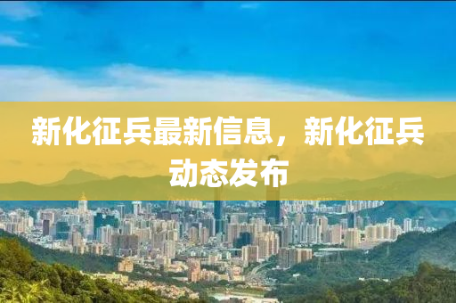 新化征兵最新信息，新化征兵动态发布
