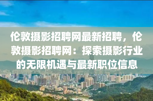 伦敦摄影招聘网最新招聘，伦敦摄影招聘网：探索摄影行业的无限机遇与最新职位信息