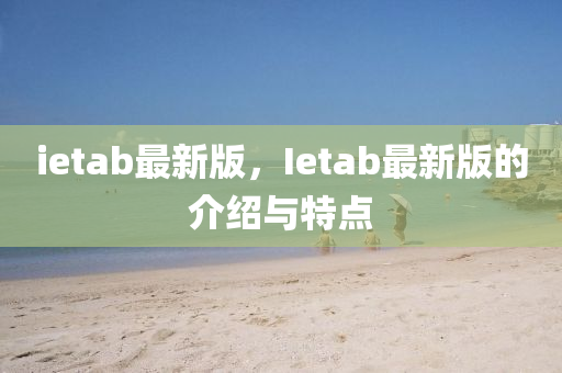 ietab最新版，Ietab最新版的介绍与特点