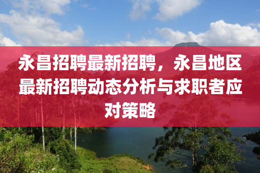永昌招聘最新招聘，永昌地区最新招聘动态分析与求职者应对策略