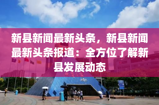 新县新闻最新头条，新县新闻最新头条报道：全方位了解新县发展动态