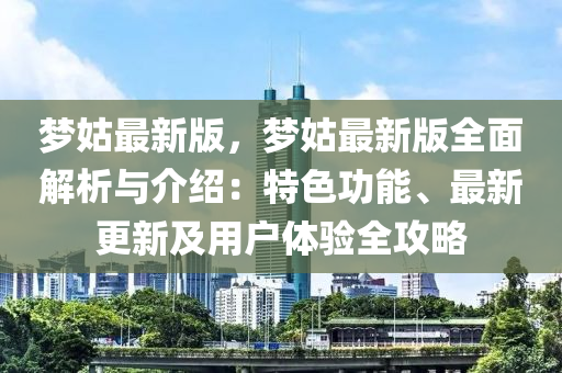 梦姑最新版，梦姑最新版全面解析与介绍：特色功能、最新更新及用户体验全攻略