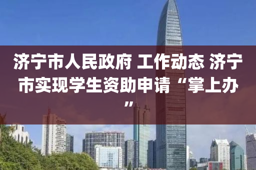 济宁市人民政府 工作动态 济宁市实现学生资助申请“掌上办”