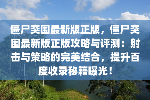 僵尸突围最新版正版，僵尸突围最新版正版攻略与评测：射击与策略的完美结合，提升百度收录秘籍曝光！