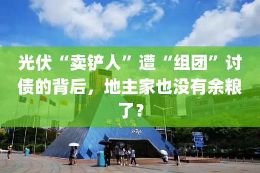 光伏“卖铲人”遭“组团”讨债的背后，地主家也没有余粮了？