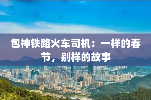 包神铁路火车司机：一样的春节，别样的故事