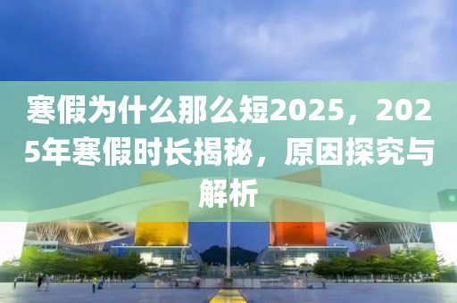 寒假为什么那么短2025，2025年寒假时长揭秘，原因探究与解析