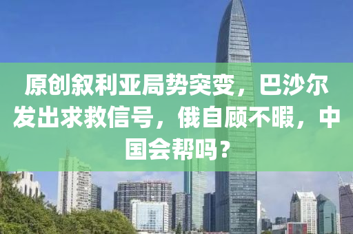 原创叙利亚局势突变，巴沙尔发出求救信号，俄自顾不暇，中国会帮吗？