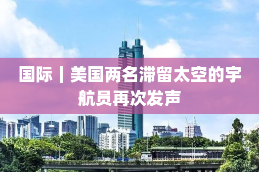国际｜美国两名滞留太空的宇航员再次发声