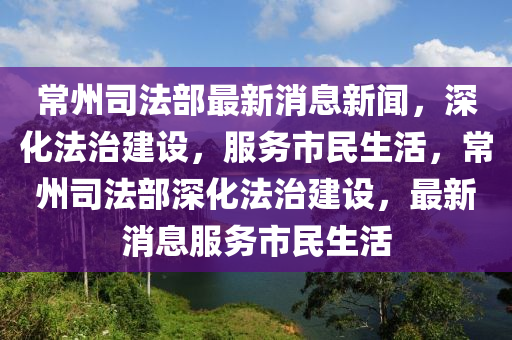 常州司法部最新消息新闻，深化法治建设，服务市民生活，常州司法部深化法治建设，最新消息服务市民生活