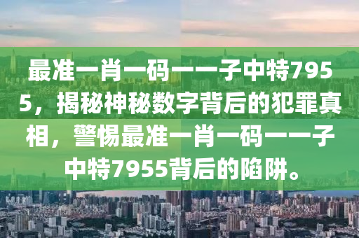最准一肖一码一一子中特7955，揭秘神秘数字背后的犯罪真相，警惕最准一肖一码一一子中特7955背后的陷阱。