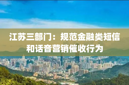 江苏三部门：规范金融类短信和话音营销催收行为