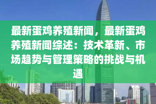 最新蛋鸡养殖新闻，最新蛋鸡养殖新闻综述：技术革新、市场趋势与管理策略的挑战与机遇