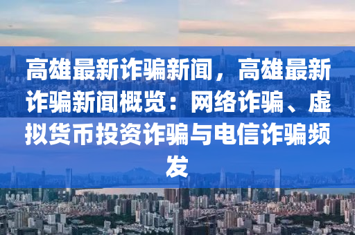 高雄最新诈骗新闻，高雄最新诈骗新闻概览：网络诈骗、虚拟货币投资诈骗与电信诈骗频发