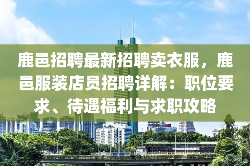 鹿邑招聘最新招聘卖衣服，鹿邑服装店员招聘详解：职位要求、待遇福利与求职攻略