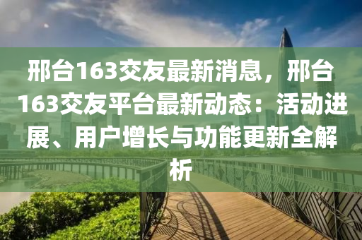 邢台163交友最新消息，邢台163交友平台最新动态：活动进展、用户增长与功能更新全解析