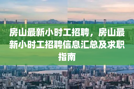 房山最新小时工招聘，房山最新小时工招聘信息汇总及求职指南