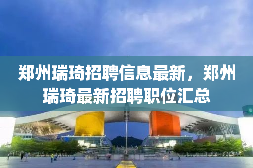 郑州瑞琦招聘信息最新，郑州瑞琦最新招聘职位汇总