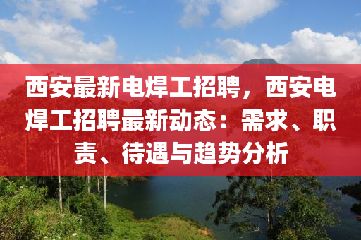 西安最新电焊工招聘，西安电焊工招聘最新动态：需求、职责、待遇与趋势分析