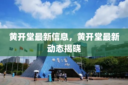 黄开堂最新信息，黄开堂最新动态揭晓