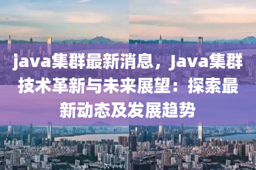 java集群最新消息，Java集群技术革新与未来展望：探索最新动态及发展趋势