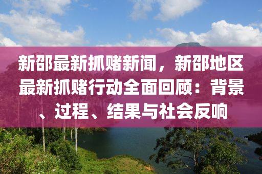 新邵最新抓赌新闻，新邵地区最新抓赌行动全面回顾：背景、过程、结果与社会反响