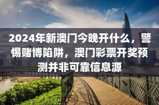 2024年新澳门今晚开什么，警惕赌博陷阱，澳门彩票开奖预测并非可靠信息源