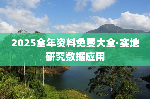2025全年资料免费大全·实地研究数据应用