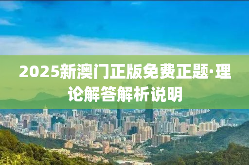 2025新澳门正版免费正题·理论解答解析说明