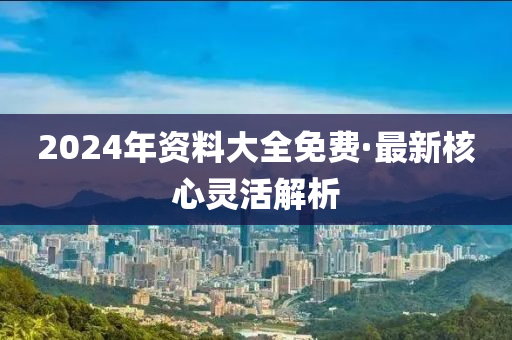 2024年资料大全免费·最新核心灵活解析