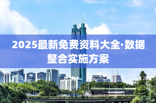2025最新免费资料大全·数据整合实施方案