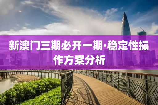 新澳门三期必开一期·稳定性操作方案分析