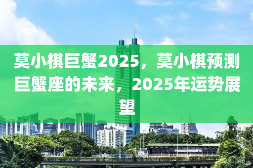 莫小棋巨蟹2025，莫小棋预测巨蟹座的未来，2025年运势展望