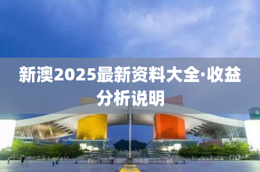 新澳2025最新资料大全·收益分析说明
