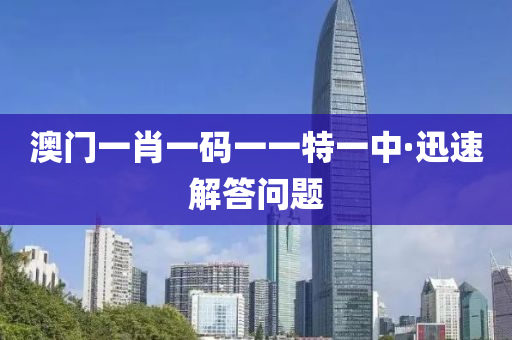 澳门一肖一码一一特一中·迅速解答问题