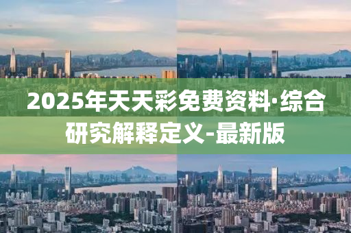 2025年天天彩免费资料·综合研究解释定义-最新版