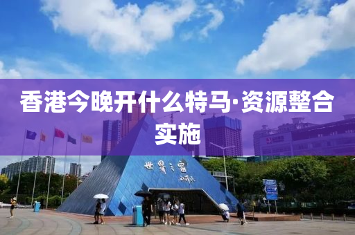 香港今晚开什么特马·资源整合实施