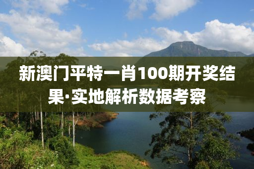 新澳门平特一肖100期开奖结果·实地解析数据考察