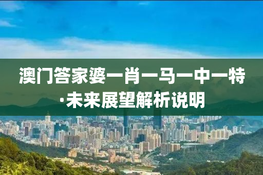澳门答家婆一肖一马一中一特·未来展望解析说明