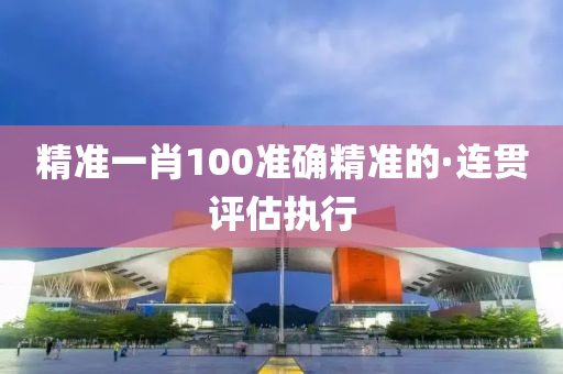 精准一肖100准确精准的·连贯评估执行