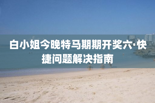 白小姐今晚特马期期开奖六·快捷问题解决指南
