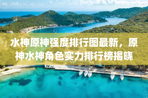 水神原神强度排行图最新，原神水神角色实力排行榜揭晓