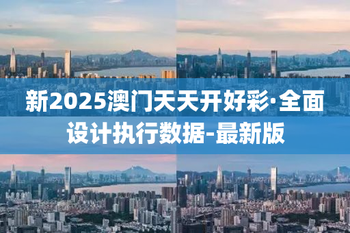 新2025澳门天天开好彩·全面设计执行数据-最新版